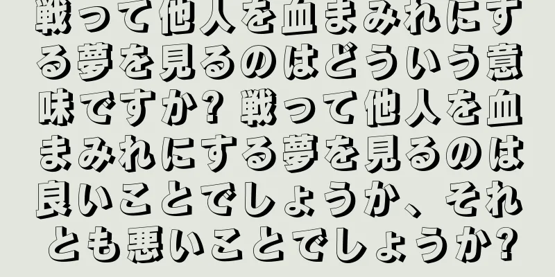 戦って他人を血まみれにする夢を見るのはどういう意味ですか? 戦って他人を血まみれにする夢を見るのは良いことでしょうか、それとも悪いことでしょうか?