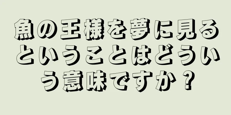 魚の王様を夢に見るということはどういう意味ですか？