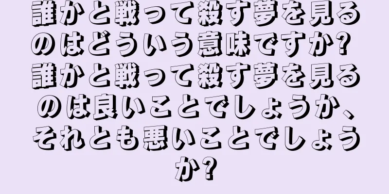 誰かと戦って殺す夢を見るのはどういう意味ですか? 誰かと戦って殺す夢を見るのは良いことでしょうか、それとも悪いことでしょうか?