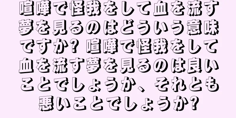 喧嘩で怪我をして血を流す夢を見るのはどういう意味ですか? 喧嘩で怪我をして血を流す夢を見るのは良いことでしょうか、それとも悪いことでしょうか?