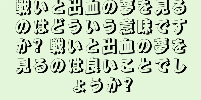 戦いと出血の夢を見るのはどういう意味ですか? 戦いと出血の夢を見るのは良いことでしょうか?