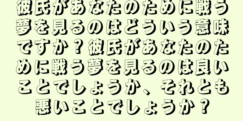 彼氏があなたのために戦う夢を見るのはどういう意味ですか？彼氏があなたのために戦う夢を見るのは良いことでしょうか、それとも悪いことでしょうか？