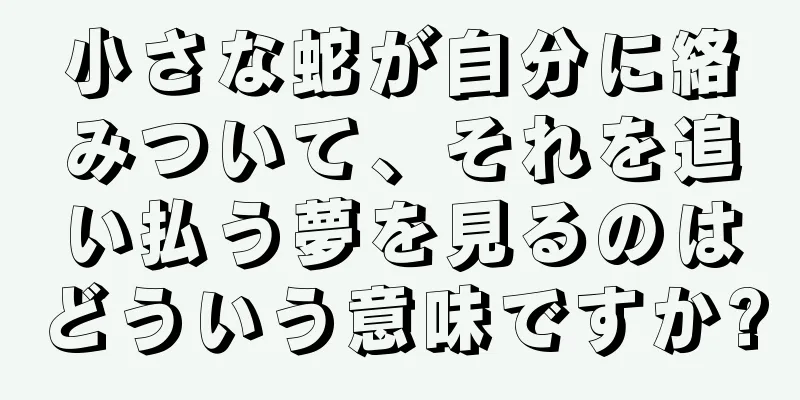 小さな蛇が自分に絡みついて、それを追い払う夢を見るのはどういう意味ですか?