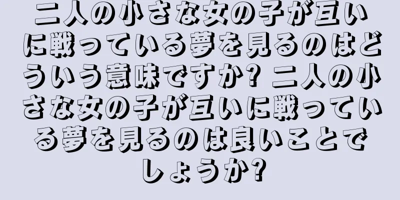 二人の小さな女の子が互いに戦っている夢を見るのはどういう意味ですか? 二人の小さな女の子が互いに戦っている夢を見るのは良いことでしょうか?