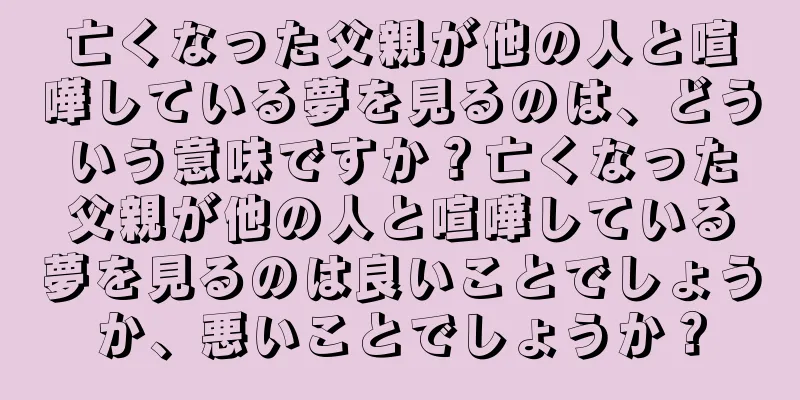 亡くなった父親が他の人と喧嘩している夢を見るのは、どういう意味ですか？亡くなった父親が他の人と喧嘩している夢を見るのは良いことでしょうか、悪いことでしょうか？