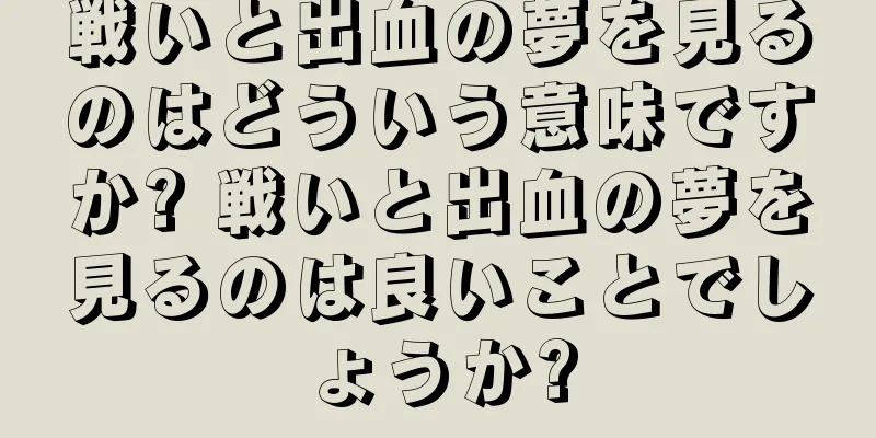 戦いと出血の夢を見るのはどういう意味ですか? 戦いと出血の夢を見るのは良いことでしょうか?