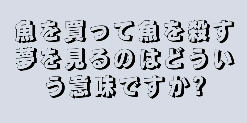 魚を買って魚を殺す夢を見るのはどういう意味ですか?