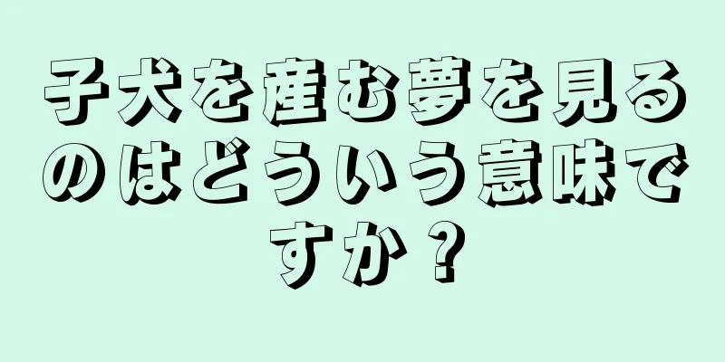 子犬を産む夢を見るのはどういう意味ですか？