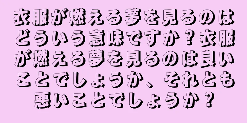 衣服が燃える夢を見るのはどういう意味ですか？衣服が燃える夢を見るのは良いことでしょうか、それとも悪いことでしょうか？