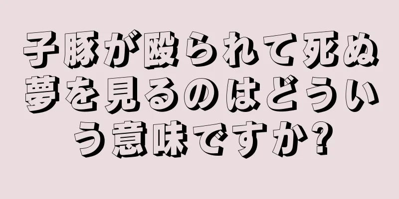 子豚が殴られて死ぬ夢を見るのはどういう意味ですか?