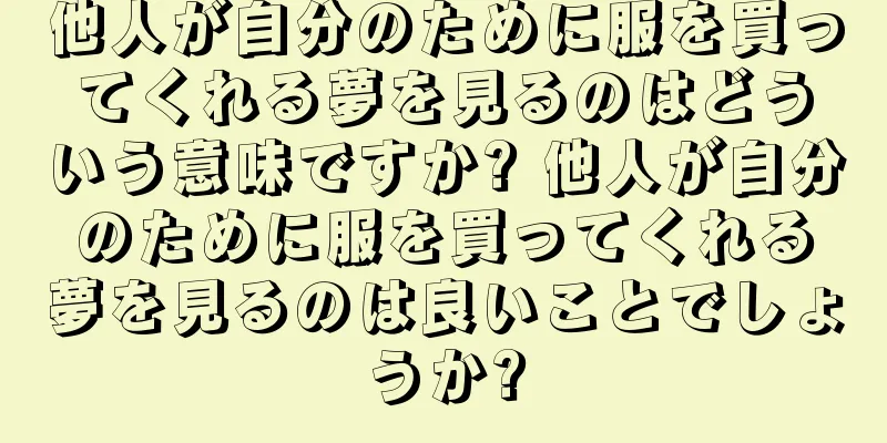 他人が自分のために服を買ってくれる夢を見るのはどういう意味ですか? 他人が自分のために服を買ってくれる夢を見るのは良いことでしょうか?