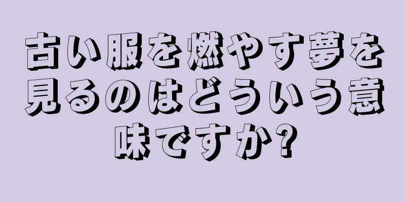 古い服を燃やす夢を見るのはどういう意味ですか?