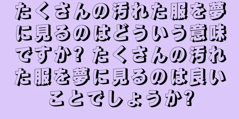 たくさんの汚れた服を夢に見るのはどういう意味ですか? たくさんの汚れた服を夢に見るのは良いことでしょうか?