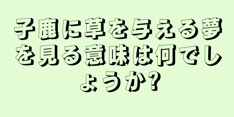 子鹿に草を与える夢を見る意味は何でしょうか?