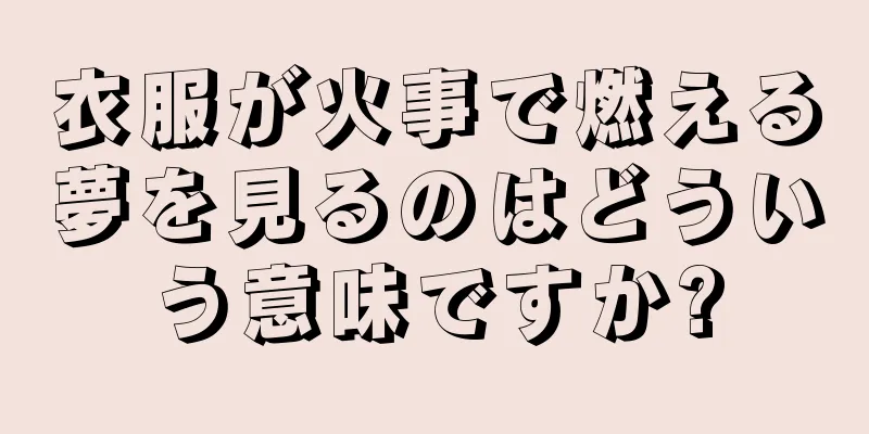 衣服が火事で燃える夢を見るのはどういう意味ですか?