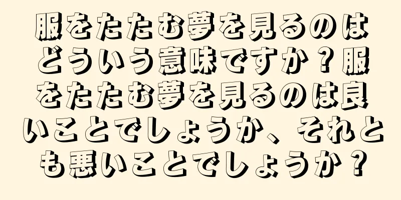服をたたむ夢を見るのはどういう意味ですか？服をたたむ夢を見るのは良いことでしょうか、それとも悪いことでしょうか？