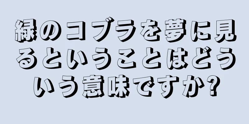 緑のコブラを夢に見るということはどういう意味ですか?