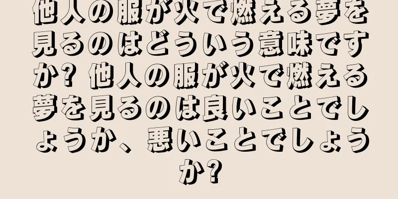 他人の服が火で燃える夢を見るのはどういう意味ですか? 他人の服が火で燃える夢を見るのは良いことでしょうか、悪いことでしょうか?