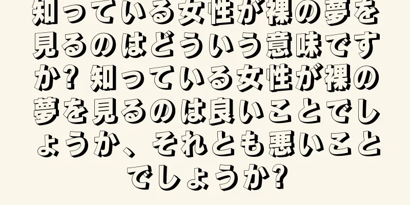 知っている女性が裸の夢を見るのはどういう意味ですか? 知っている女性が裸の夢を見るのは良いことでしょうか、それとも悪いことでしょうか?