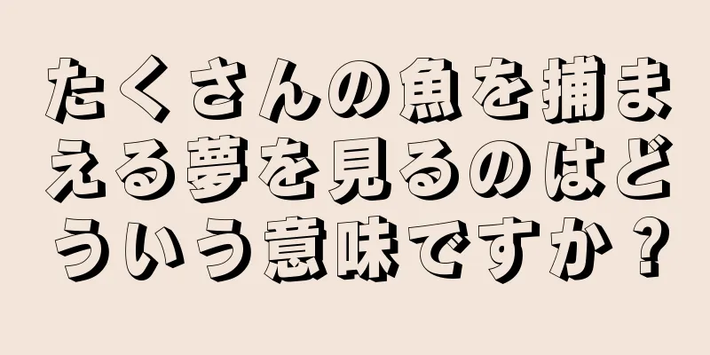たくさんの魚を捕まえる夢を見るのはどういう意味ですか？