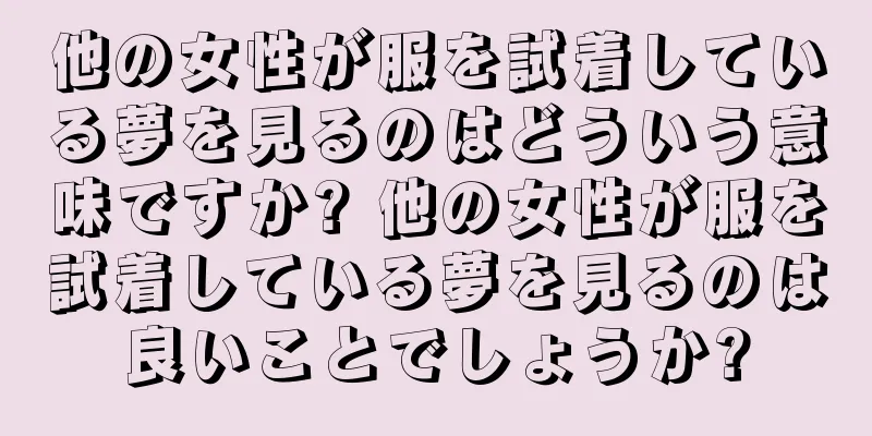 他の女性が服を試着している夢を見るのはどういう意味ですか? 他の女性が服を試着している夢を見るのは良いことでしょうか?