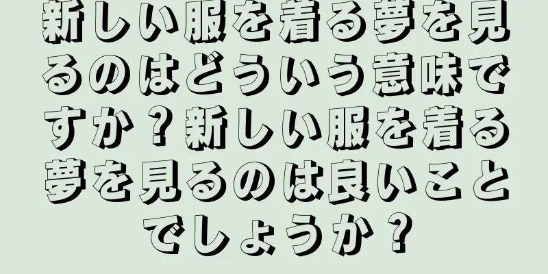 新しい服を着る夢を見るのはどういう意味ですか？新しい服を着る夢を見るのは良いことでしょうか？