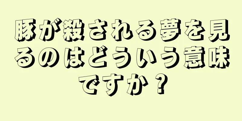 豚が殺される夢を見るのはどういう意味ですか？