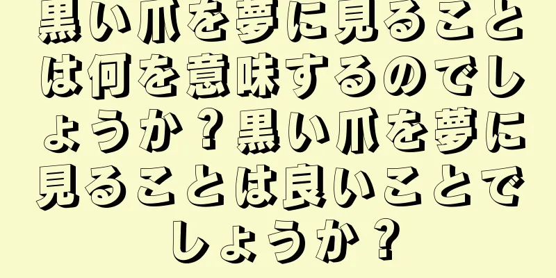 黒い爪を夢に見ることは何を意味するのでしょうか？黒い爪を夢に見ることは良いことでしょうか？