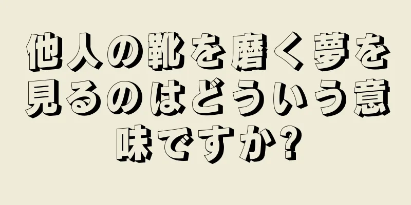 他人の靴を磨く夢を見るのはどういう意味ですか?