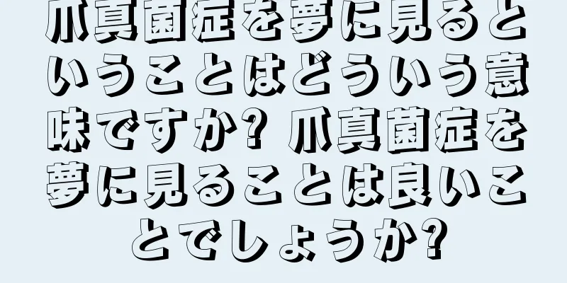 爪真菌症を夢に見るということはどういう意味ですか? 爪真菌症を夢に見ることは良いことでしょうか?