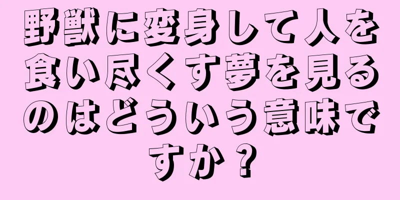 野獣に変身して人を食い尽くす夢を見るのはどういう意味ですか？