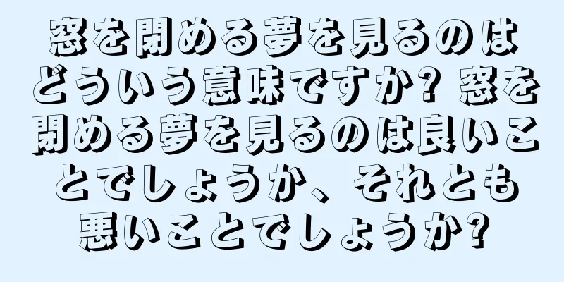 窓を閉める夢を見るのはどういう意味ですか? 窓を閉める夢を見るのは良いことでしょうか、それとも悪いことでしょうか?
