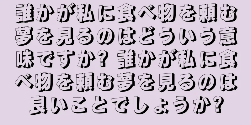 誰かが私に食べ物を頼む夢を見るのはどういう意味ですか? 誰かが私に食べ物を頼む夢を見るのは良いことでしょうか?
