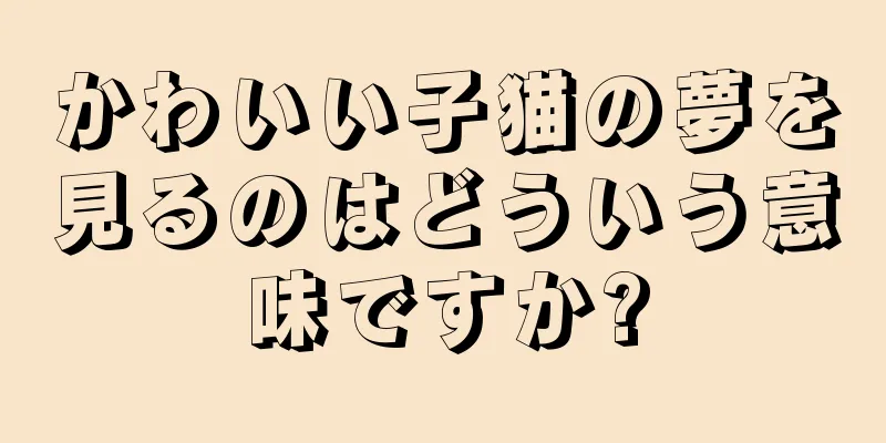 かわいい子猫の夢を見るのはどういう意味ですか?