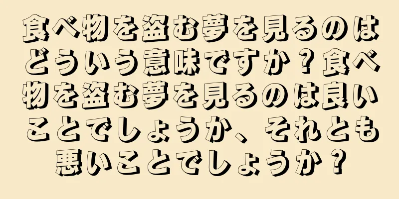 食べ物を盗む夢を見るのはどういう意味ですか？食べ物を盗む夢を見るのは良いことでしょうか、それとも悪いことでしょうか？