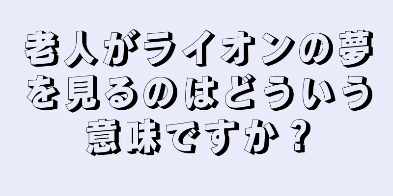 老人がライオンの夢を見るのはどういう意味ですか？