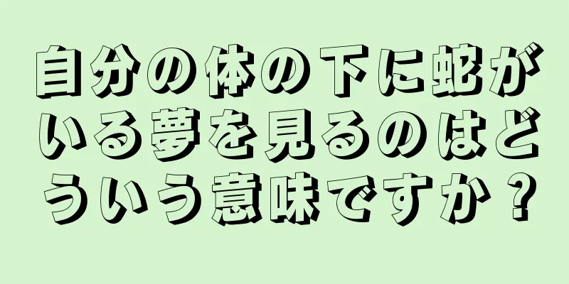 自分の体の下に蛇がいる夢を見るのはどういう意味ですか？