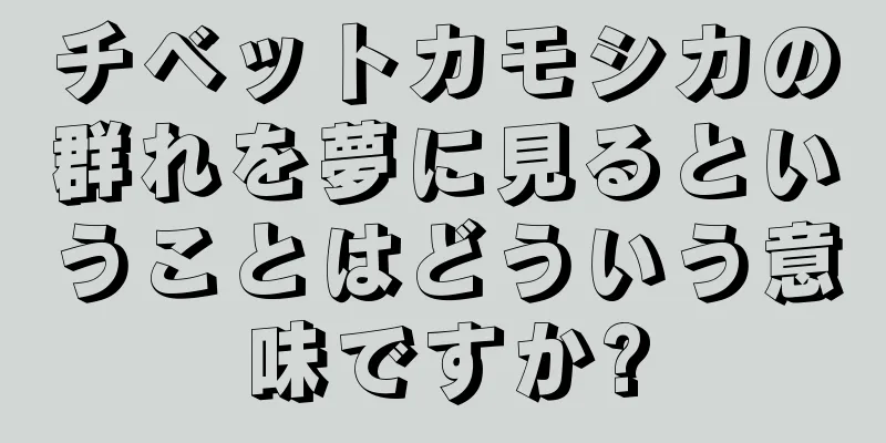 チベットカモシカの群れを夢に見るということはどういう意味ですか?