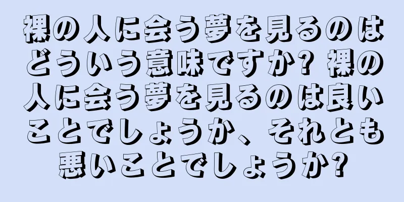 裸の人に会う夢を見るのはどういう意味ですか? 裸の人に会う夢を見るのは良いことでしょうか、それとも悪いことでしょうか?