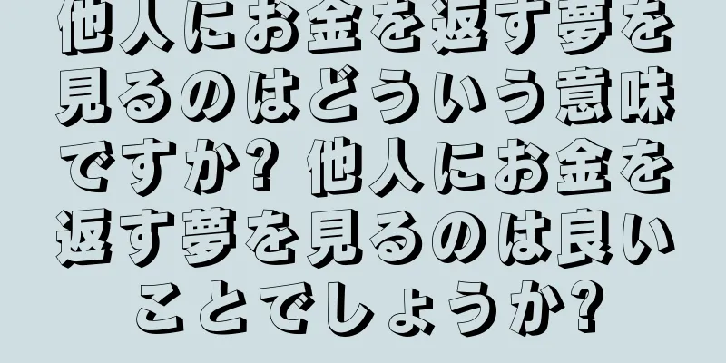 他人にお金を返す夢を見るのはどういう意味ですか? 他人にお金を返す夢を見るのは良いことでしょうか?