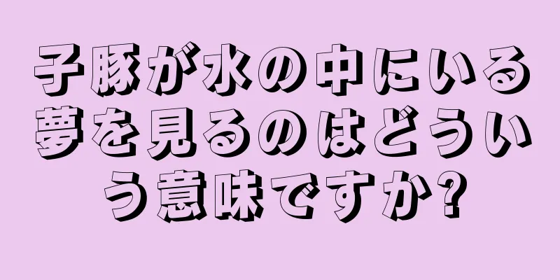 子豚が水の中にいる夢を見るのはどういう意味ですか?