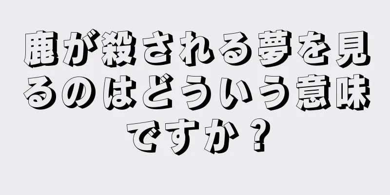鹿が殺される夢を見るのはどういう意味ですか？