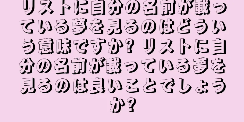 リストに自分の名前が載っている夢を見るのはどういう意味ですか? リストに自分の名前が載っている夢を見るのは良いことでしょうか?