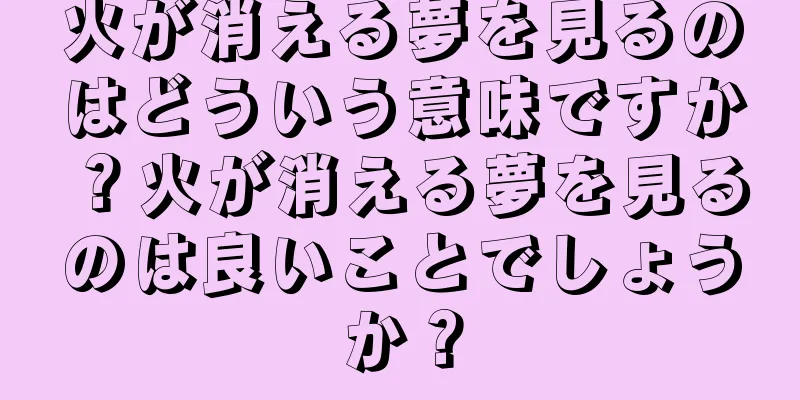 火が消える夢を見るのはどういう意味ですか？火が消える夢を見るのは良いことでしょうか？