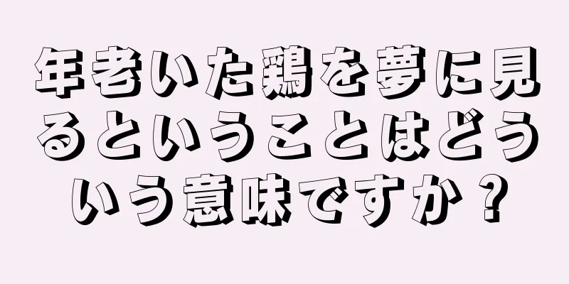 年老いた鶏を夢に見るということはどういう意味ですか？