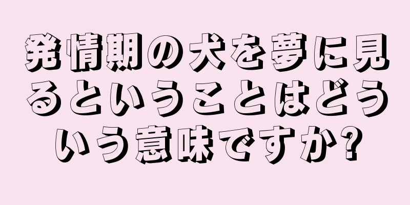 発情期の犬を夢に見るということはどういう意味ですか?