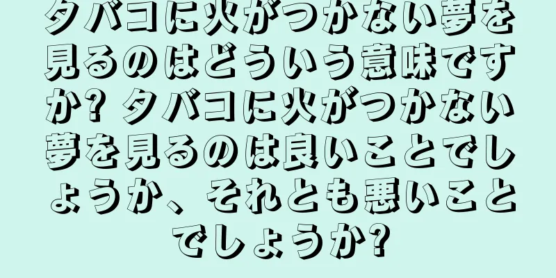 タバコに火がつかない夢を見るのはどういう意味ですか? タバコに火がつかない夢を見るのは良いことでしょうか、それとも悪いことでしょうか?