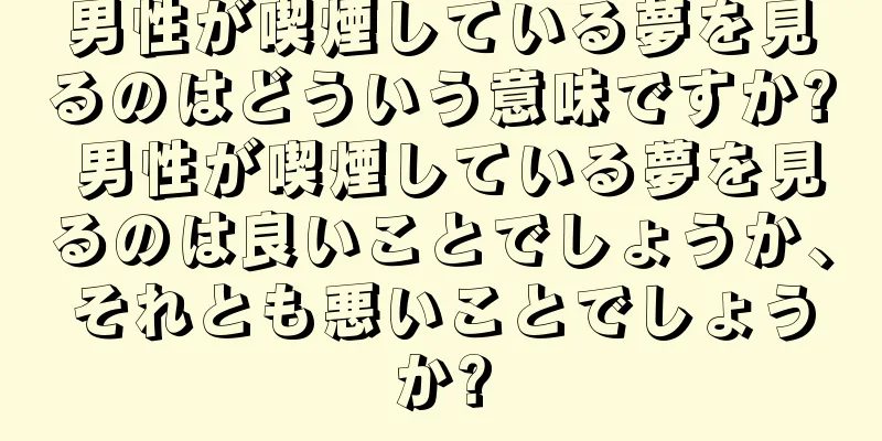 男性が喫煙している夢を見るのはどういう意味ですか? 男性が喫煙している夢を見るのは良いことでしょうか、それとも悪いことでしょうか?