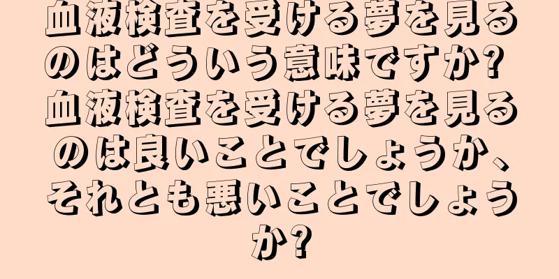 血液検査を受ける夢を見るのはどういう意味ですか? 血液検査を受ける夢を見るのは良いことでしょうか、それとも悪いことでしょうか?