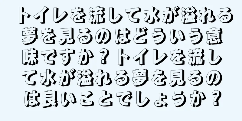 トイレを流して水が溢れる夢を見るのはどういう意味ですか？トイレを流して水が溢れる夢を見るのは良いことでしょうか？